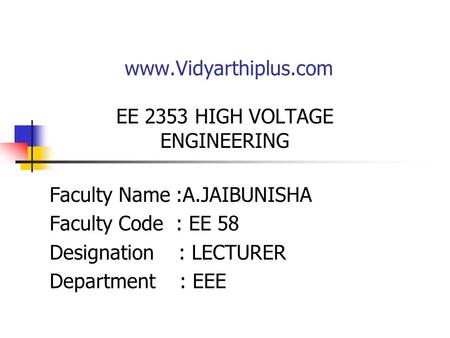 Www.Vidyarthiplus.com EE 2353 HIGH VOLTAGE ENGINEERING Faculty Name :A.JAIBUNISHA Faculty Code : EE 58 Designation : LECTURER Department : EEE.