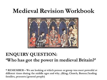 Medieval Revision Workbook ENQUIRY QUESTION: ‘Who has got the power in medieval Britain?’ * REMEMBER – We are looking at which person or group was most.