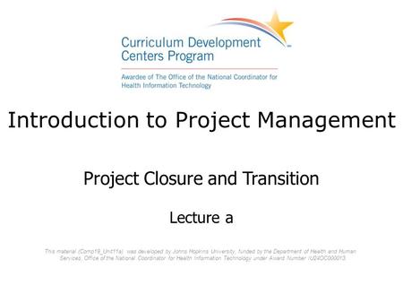 Introduction to Project Management Project Closure and Transition Lecture a This material (Comp19_Unit11a) was developed by Johns Hopkins University, funded.