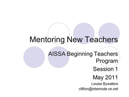 Mentoring New Teachers AISSA Beginning Teachers Program Session 1 May 2011 Louise Bywaters