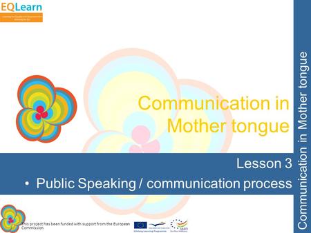 This project has been funded with support from the European Commission. Communication in Mother tongue Lesson 3 Public Speaking / communication process.