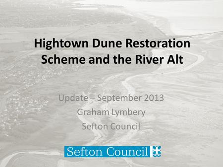 Hightown Dune Restoration Scheme and the River Alt Update – September 2013 Graham Lymbery Sefton Council.