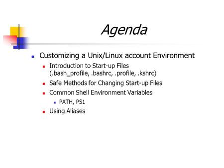 Agenda Customizing a Unix/Linux account Environment Introduction to Start-up Files (.bash_profile,.bashrc,.profile,.kshrc) Safe Methods for Changing Start-up.