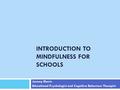 INTRODUCTION TO MINDFULNESS FOR SCHOOLS Jeremy Morris Educational Psychologist and Cognitive Behaviour Therapist.