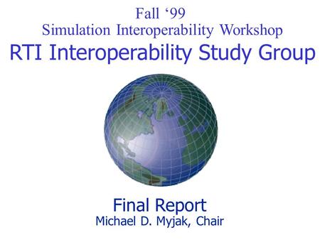 Fall ‘99 Simulation Interoperability Workshop RTI Interoperability Study Group Final Report Michael D. Myjak, Chair.