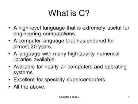 Chapter 1 slides1 What is C? A high-level language that is extremely useful for engineering computations. A computer language that has endured for almost.