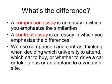 What’s the difference? A comparison essay is an essay in which you emphasize the similarities A contrast essay is an essay in which you emphasize the differences.