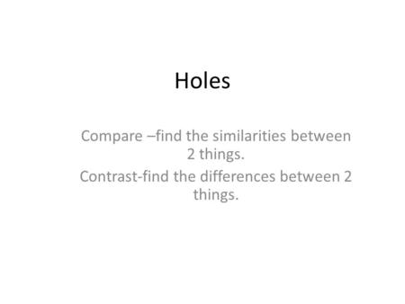 Holes Compare –find the similarities between 2 things. Contrast-find the differences between 2 things.