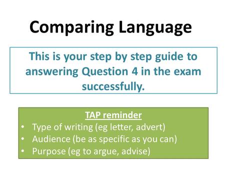 Comparing Language This is your step by step guide to answering Question 4 in the exam successfully. TAP reminder Type of writing (eg letter, advert) Audience.