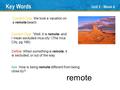 Unit 2 ● Week 4 remote Key Words Define: When something is remote, it is secluded, or out of the way. Context Clue: We took a vacation on a remote beach.
