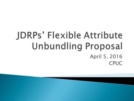 April 5, 2016 CPUC. JDRP Proposal  Flexible RA Attributes and requirements should be unbundled from the underlying system RA and Local RA attributes.