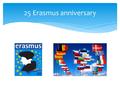 25 Erasmus anniversary.  Consider Erasmus as an amazing adventure that will mark your life forever.  Put aside a lot of money, you’ll need the double.