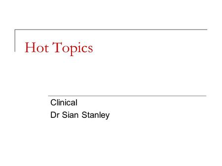 Hot Topics Clinical Dr Sian Stanley. Why Hot topics? GPs love them. Recurring theme throughout GP training. Who decides what’s hot and what’s not? Clinically.