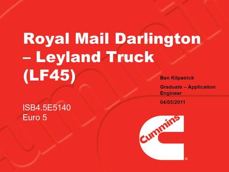 Royal Mail Darlington – Leyland Truck (LF45) ISB4.5E5140 Euro 5 Ben Kilpatrick Graduate – Application Engineer 04/05/2011.