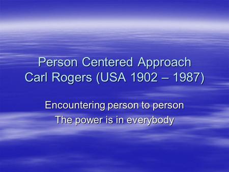 Person Centered Approach Carl Rogers (USA 1902 – 1987) Encountering person to person The power is in everybody.