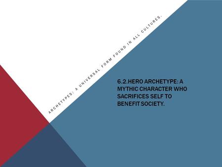 6.2.HERO ARCHETYPE: A MYTHIC CHARACTER WHO SACRIFICES SELF TO BENEFIT SOCIETY. ARCHETYPES: A UNIVERSAL FORM FOUND IN ALL CULTURES.