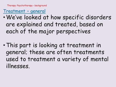 Therapy: Psychotherapy - background Treatment – general We’ve looked at how specific disorders are explained and treated, based on each of the major perspectives.