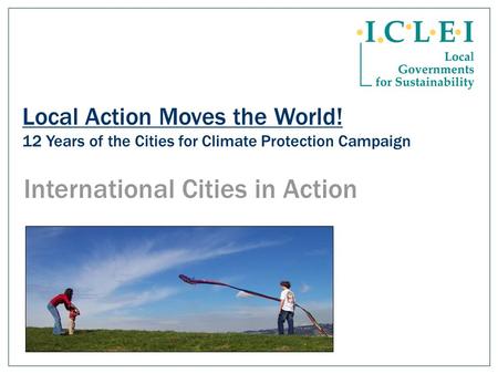 Local Action Moves the World! 12 Years of the Cities for Climate Protection Campaign International Cities in Action.