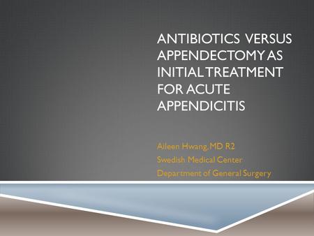 ANTIBIOTICS VERSUS APPENDECTOMY AS INITIAL TREATMENT FOR ACUTE APPENDICITIS Aileen Hwang, MD R2 Swedish Medical Center Department of General Surgery.