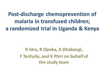 Post-discharge chemoprevention of malaria in transfused children; a randomized trial in Uganda & Kenya R Idro, R Opoka, A Dhabangi, F TerKuile, and K Phiri.