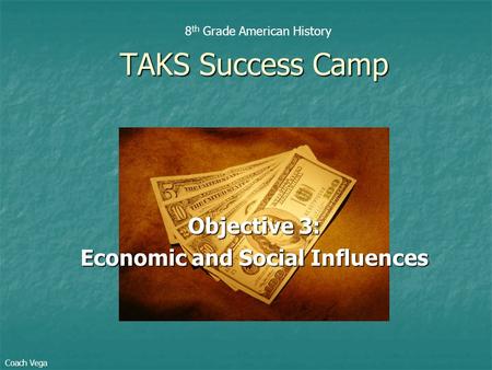 Objective 3: Economic and Social Influences TAKS Success Camp 8 th Grade American History Coach Vega.