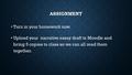 ASSIGNMENT Turn in your homework now. Turn in your homework now. Upload your narrative essay draft to Moodle and bring 5 copies to class so we can all.