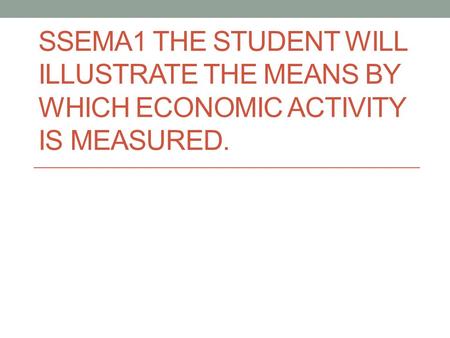 SSEMA1 THE STUDENT WILL ILLUSTRATE THE MEANS BY WHICH ECONOMIC ACTIVITY IS MEASURED.