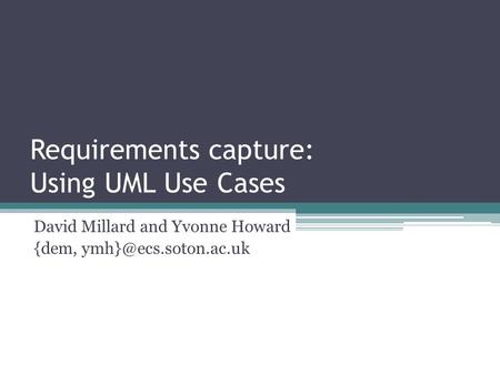 Requirements capture: Using UML Use Cases David Millard and Yvonne Howard {dem,