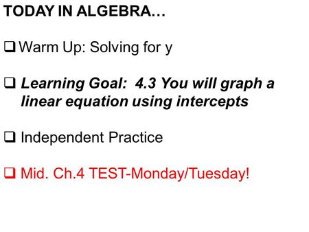 TODAY IN ALGEBRA…  Warm Up: Solving for y  Learning Goal: 4.3 You will graph a linear equation using intercepts  Independent Practice  Mid. Ch.4 TEST-Monday/Tuesday!