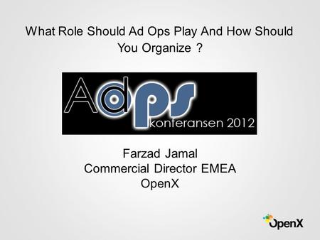 Farzad Jamal Commercial Director EMEA OpenX What Role Should Ad Ops Play And How Should You Organize ?