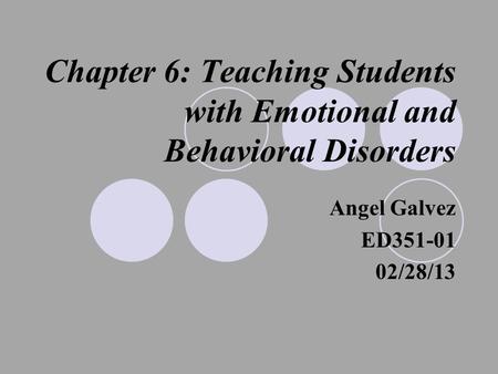 Chapter 6: Teaching Students with Emotional and Behavioral Disorders Angel Galvez ED351-01 02/28/13.