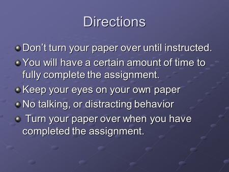 Directions Don’t turn your paper over until instructed. You will have a certain amount of time to fully complete the assignment. Keep your eyes on your.