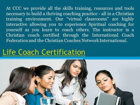 Life Coach Certification At CCC we provide all the skills training, resources and tools necessary to build a thriving coaching practice - all in a Christian.