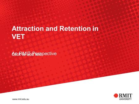 Click to add text Attraction and Retention in VET An RMIT Perspective.