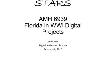 STARS AMH 6939 Florida in WWI Digital Projects Lee Dotson Digital Initiatives Librarian February 8, 2016.