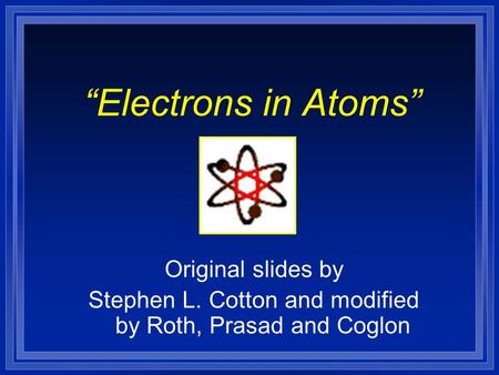 “Electrons in Atoms” Original slides by Stephen L. Cotton and modified by Roth, Prasad and Coglon.