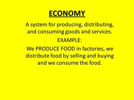 ECONOMY A system for producing, distributing, and consuming goods and services. EXAMPLE: We PRODUCE FOOD in factories, we distribute food by selling and.