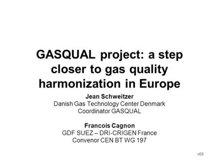 GASQUAL project: a step closer to gas quality harmonization in Europe Jean Schweitzer Danish Gas Technology Center Denmark Coordinator GASQUAL Francois.