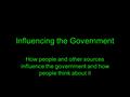 Influencing the Government How people and other sources influence the government and how people think about it.