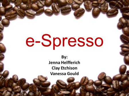 E-Spresso By: Jenna Helfferich Clay Etchison Vanessa Gould.