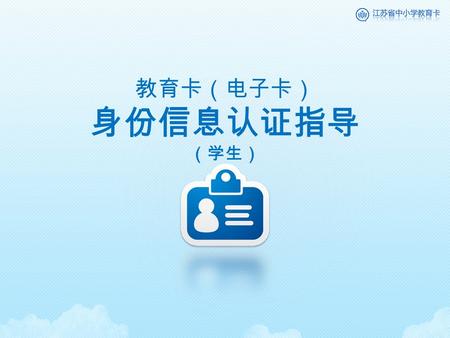 教育卡（电子卡） 身份信息认证指导 （学生）. 身份信息认证渠道 教育卡管理中心为学生提供了 “ 教育卡官方网站 ” 和 “ 教育人人通客户端 ” 两种认证渠道。 www.jiaoyucard.com 1 教育人人通客户端 2 ●● 您可以在教育卡网站的 “ 人人通客户端 ” 版块下载江苏教育人人通客户端。