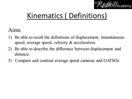 Kinematics ( Definitions) Aims 1)Be able to recall the definitions of displacement, instantaneous speed, average speed, velocity & acceleration. 2)Be able.