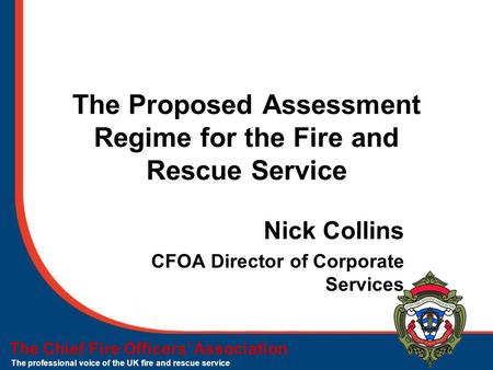 The Chief Fire Officers’ Association The professional voice of the UK fire and rescue service The Proposed Assessment Regime for the Fire and Rescue Service.