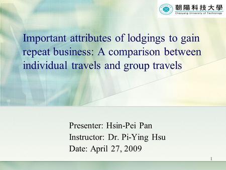 1 Important attributes of lodgings to gain repeat business: A comparison between individual travels and group travels Presenter: Hsin-Pei Pan Instructor: