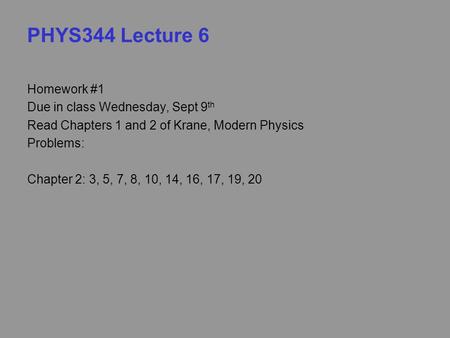 PHYS344 Lecture 6 Homework #1 Due in class Wednesday, Sept 9 th Read Chapters 1 and 2 of Krane, Modern Physics Problems: Chapter 2: 3, 5, 7, 8, 10, 14,