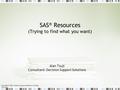 Copyright © 2007, Decision Support Solutions. All rights reserved. 1 SAS ® Resources (Trying to find what you want) Alan Tsuji Consultant: Decision Support.