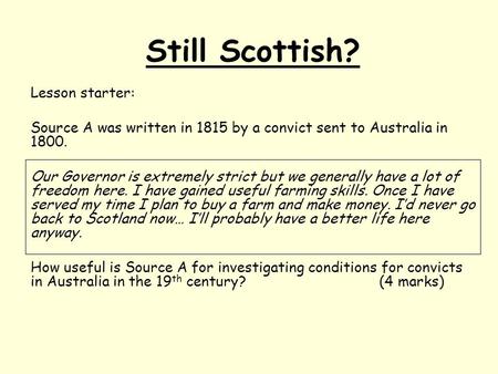 Still Scottish? Lesson starter: Source A was written in 1815 by a convict sent to Australia in 1800. Our Governor is extremely strict but we generally.