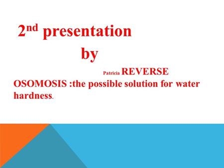 2 nd presentation by Patricia REVERSE OSOMOSIS :the possible solution for water hardness.