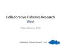 Collaborative Fisheries Research West Peter Nelson, PhD Collaborative Fisheries Research - West.