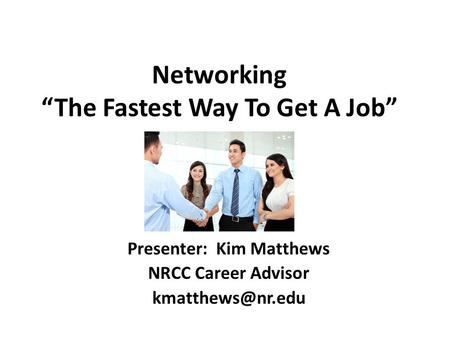 Networking “The Fastest Way To Get A Job” Presenter: Kim Matthews NRCC Career Advisor